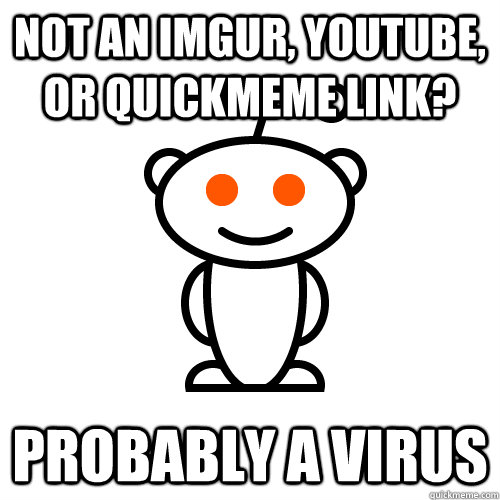 not an imgur, youtube, or Quickmeme link? Probably a virus  Scumbag Redditor