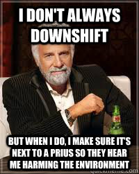 I don't always downshift but when i do, I make sure it's next to a Prius so they hear me harming the environment  