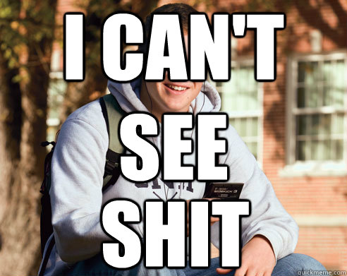 i can't see shit  College Freshman