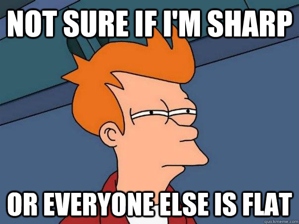 Not sure if I'm sharp or everyone else is flat - Not sure if I'm sharp or everyone else is flat  Futurama Fry