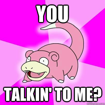 You talkin' to me?  Slowpoke