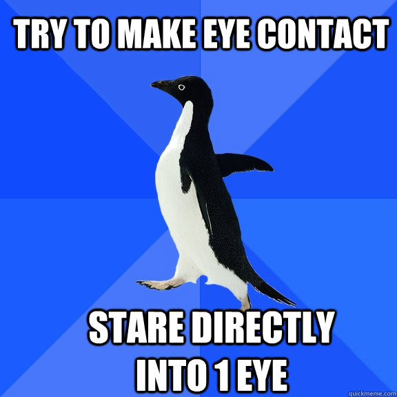 Try to make eye contact stare directly into 1 eye  Socially Awkward Penguin