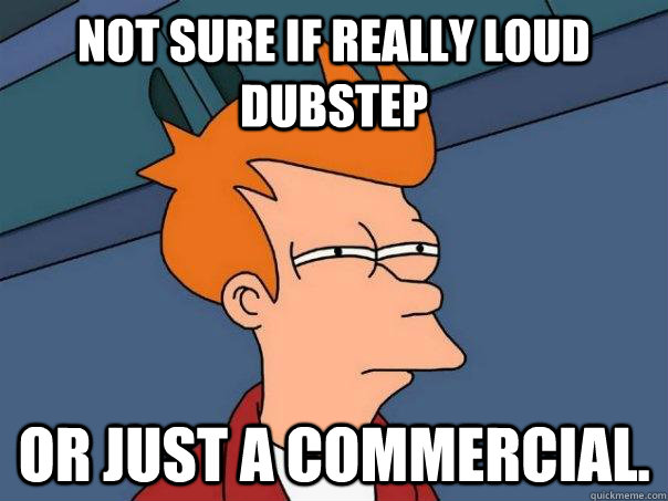 Not sure if Really loud dubstep Or just a commercial. - Not sure if Really loud dubstep Or just a commercial.  Futurama Fry