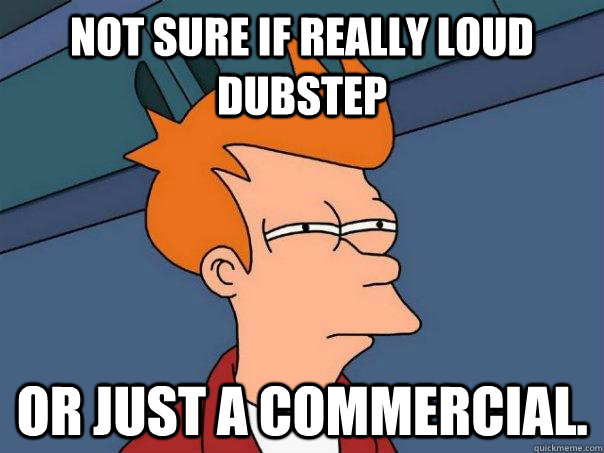 Not sure if Really loud dubstep Or just a commercial.  Futurama Fry