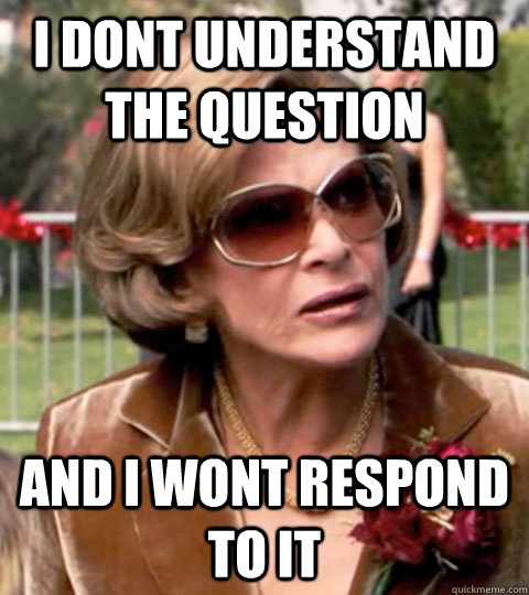 I Dont understand the question and i wont respond to it  Lucille Bluth