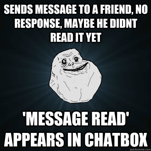 Sends message to a friend, no response, maybe he didnt read it yet 'Message read' appears in chatbox  Forever Alone