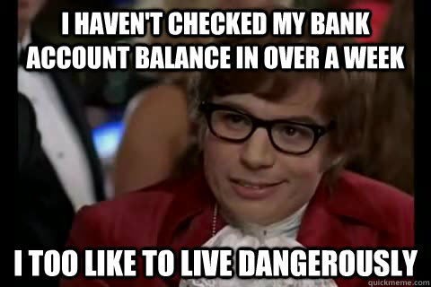I haven't checked my bank account balance in over a week i too like to live dangerously  Dangerously - Austin Powers