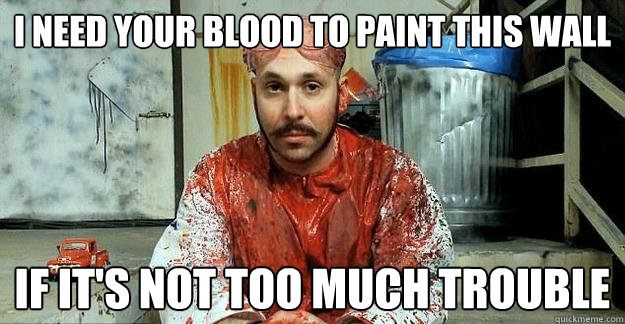 I need your blood to paint this wall If it's not too much trouble  Polite Serial Killer