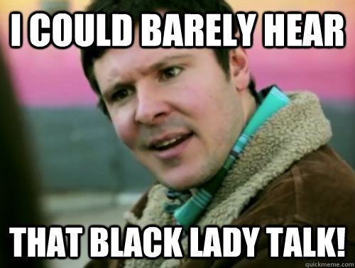 I could barely hear that black lady talk!  