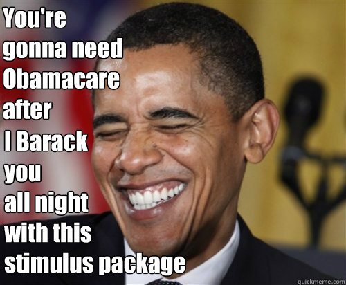 You're 
gonna need 
Obamacare 
after I Barack 
you 
all night
with this 
stimulus package  Scumbag Obama