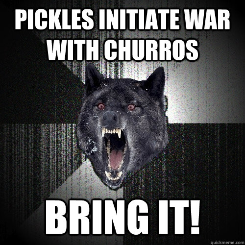 Pickles initiate war with churros Bring it!  Insanity Wolf bangs Courage Wolf