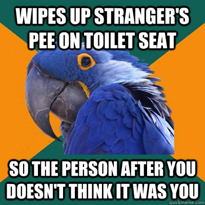 Wipes up stranger's pee on toilet seat so the person after you doesn't think it was you  Paranoid Parrot