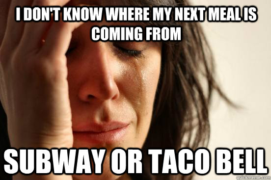 I don't know where my next meal is coming from Subway or Taco Bell  First World Problems
