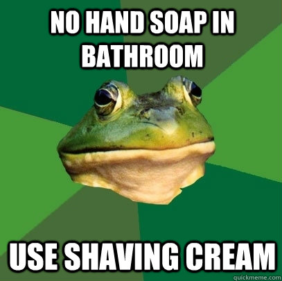 No hand soap in bathroom Use shaving cream  Foul Bachelor Frog