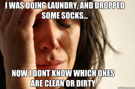 I was doing laundry, and dropped some socks... now i dont know which ones are clean or dirty  First World Problems