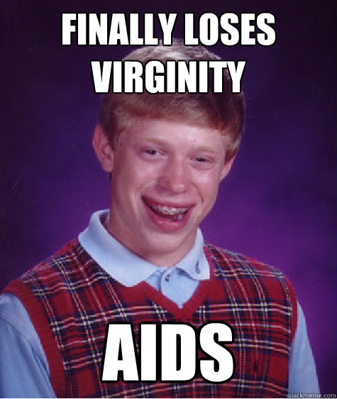 FINALLY LOSES VIRGINITY AIDS  Bad Luck Brian