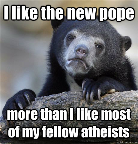 I like the new pope more than I like most of my fellow atheists   Confession Bear