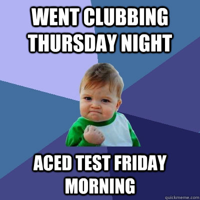 went clubbing thursday night aced test friday morning  Success Kid
