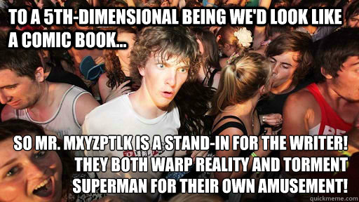 To a 5th-dimensional being we'd look like a comic book... so mr. mxyzptlk is a stand-in for the writer!
They both warp reality and torment superman for their own amusement!  Sudden Clarity Clarence