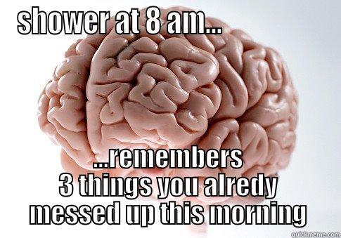 SHOWER AT 8 AM...                   ...REMEMBERS 3 THINGS YOU ALREDY MESSED UP THIS MORNING Scumbag Brain