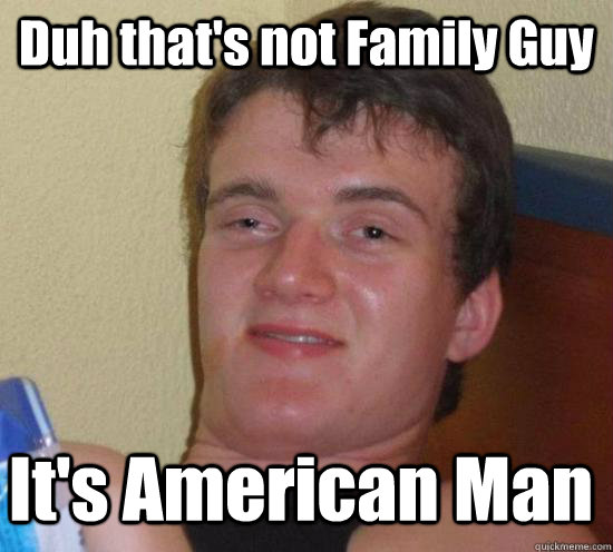 Duh that's not Family Guy It's American Man  10 Guy