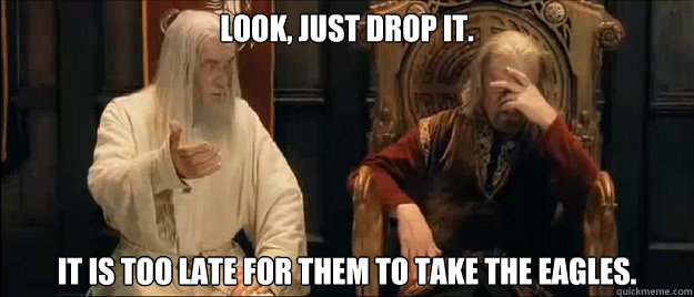 look, just drop it. it is too late for them to take the eagles. - look, just drop it. it is too late for them to take the eagles.  Annoyed Gandalf