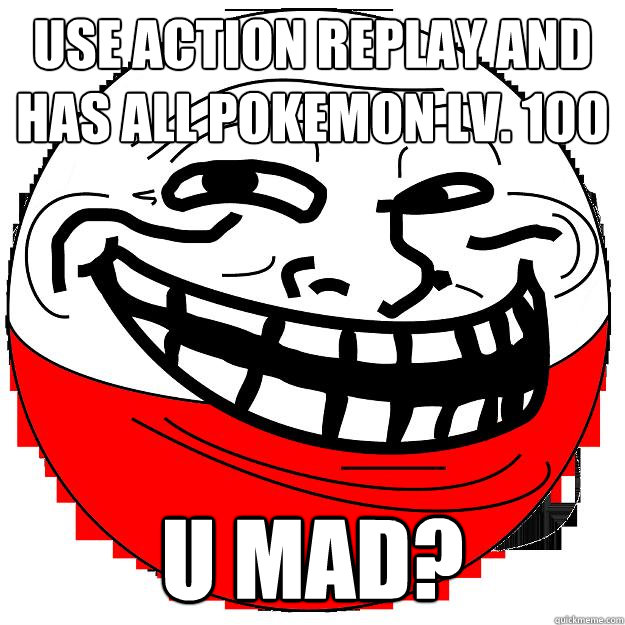 use Action replay and has all Pokemon lv. 100 U mad?  