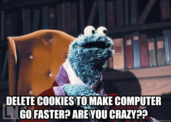 delete cookies to make computer go faster? ARE YOU CRAZY?? - delete cookies to make computer go faster? ARE YOU CRAZY??  Cookie Monster