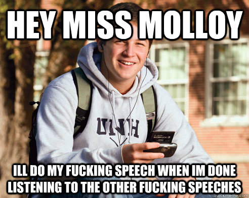 Hey Miss Molloy Ill do my fucking speech when im done listening to the other fucking speeches   College Freshman