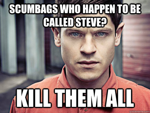 scumbags who happen to be called steve? Kill them all  