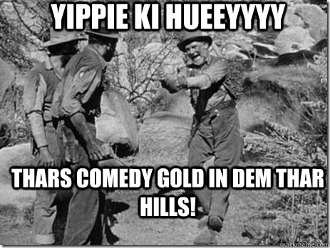 Yippie ki hueeyyyy Thars comedy gold in dem thar hills!  
