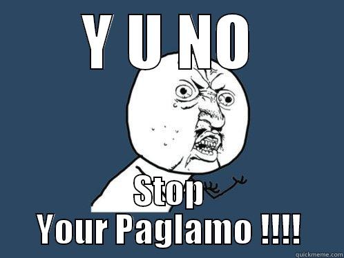 Y U NO STOP YOUR PAGLAMO !!!! Y U No