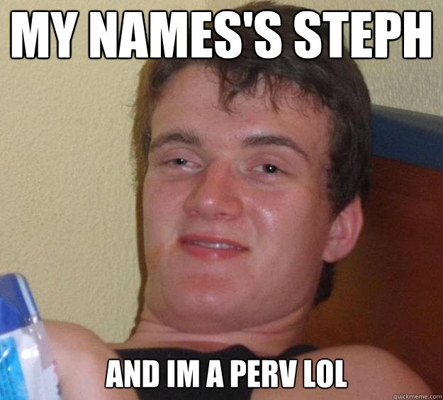 My names's Steph and im a perv LOL  10 Guy