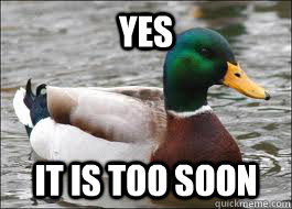 YES It is too soon  Good Advice Duck