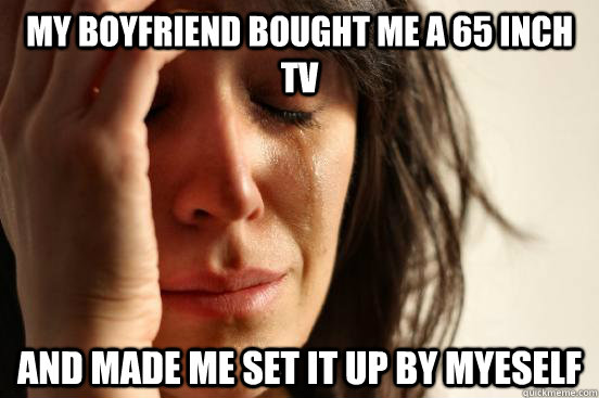My boyfriend bought me a 65 inch tv and made me set it up by myeself   First World Problems