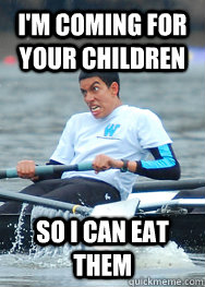 I'm coming for your children So I can eat them - I'm coming for your children So I can eat them  I love rowing