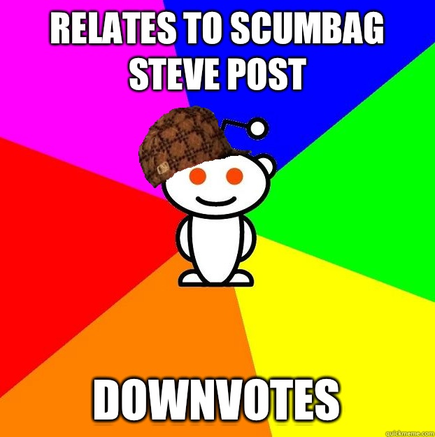 Relates to scumbag Steve post Downvotes  Scumbag Redditor