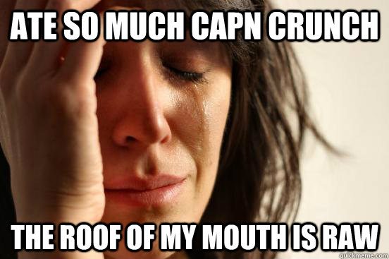 ate so much capn crunch the roof of my mouth is raw  First World Problems