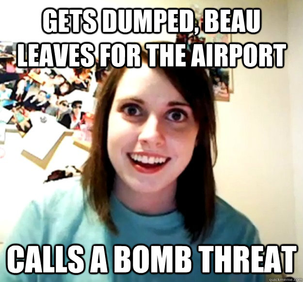 gets dumped, beau leaves for the airport  calls a bomb threat  Overly Attached Girlfriend