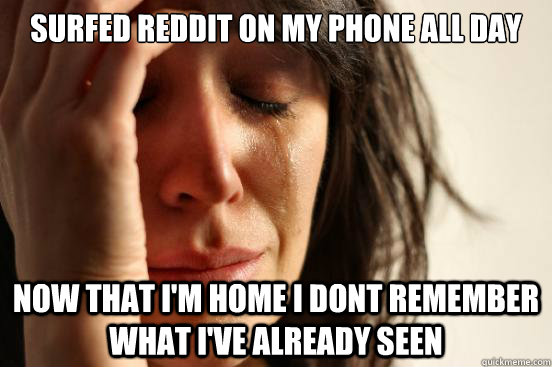 Surfed reddit on my phone all day Now that I'm home I dont remember what I've already seen  First World Problems