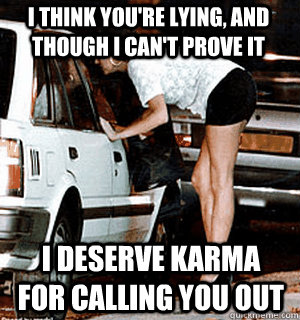 I think you're lying, and though I can't prove it I deserve karma for calling you out  Karma Whore