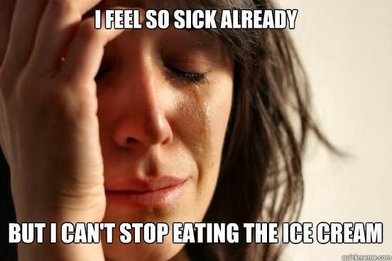 I feel so sick already
 But I can't stop eating the ice cream Caption 3 goes here  First World Problems
