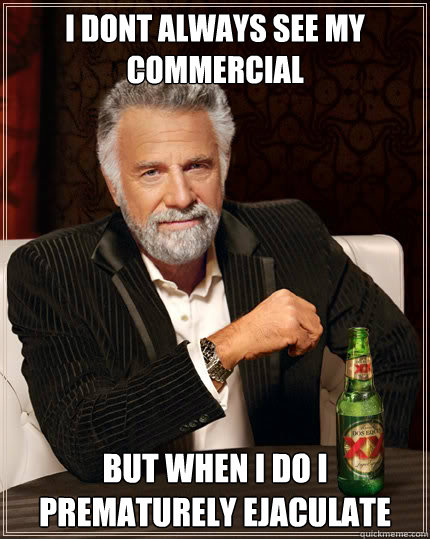 i dont always see my commercial but when i do i prematurely ejaculate  