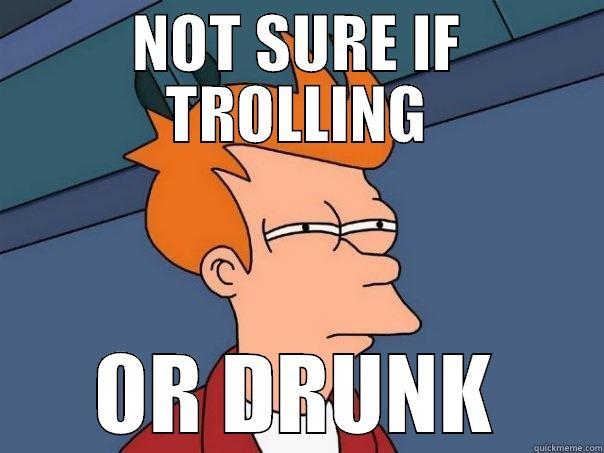 NOT SURE IF TROLLING OR DRUNK Futurama Fry