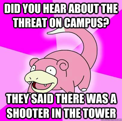 Did you hear about the threat on campus? They said there was a shooter in the tower  Slowpoke