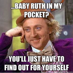 ...baby ruth in my pocket? you'll just have to find out for yourself  Condescending Wonka