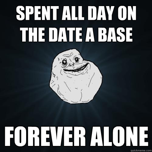spent all day on the date a base forever alone  Forever Alone