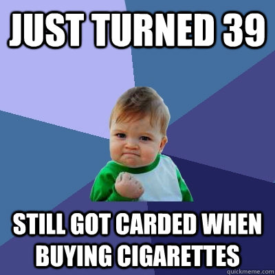Just turned 39 Still got carded when buying cigarettes - Just turned 39 Still got carded when buying cigarettes  Success Kid
