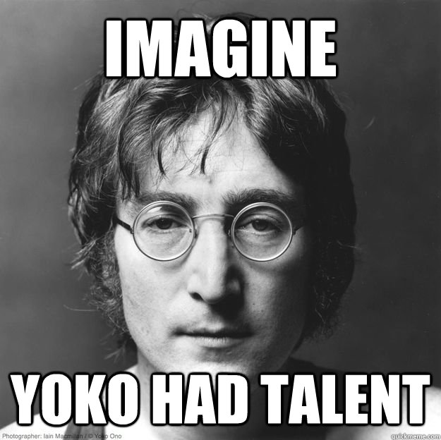 imagine  yoko had talent  Scumbag Lennon