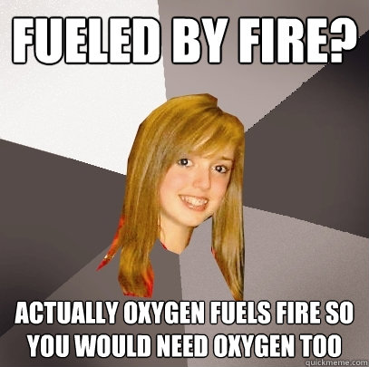 FUELED BY FIRE? ACTUALLY OXYGEN FUELS FIRE SO YOU WOULD NEED OXYGEN TOO - FUELED BY FIRE? ACTUALLY OXYGEN FUELS FIRE SO YOU WOULD NEED OXYGEN TOO  Musically Oblivious 8th Grader